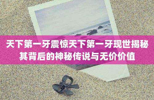 天下第一牙震惊天下第一牙现世揭秘其背后的神秘传说与无价价值
