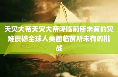 天灾大帝天灾大帝降临前所未有的灾难震撼全球人类面临前所未有的挑战