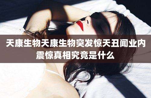天康生物天康生物突发惊天丑闻业内震惊真相究竟是什么