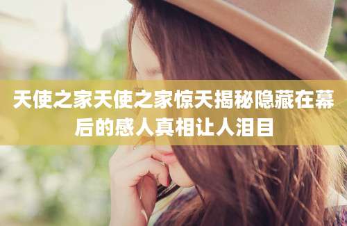 天使之家天使之家惊天揭秘隐藏在幕后的感人真相让人泪目