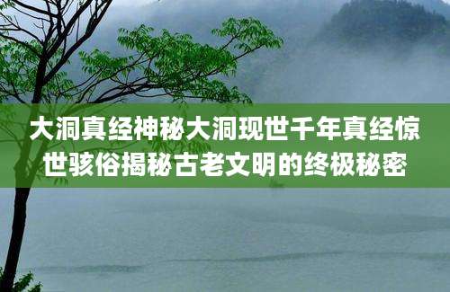 大洞真经神秘大洞现世千年真经惊世骇俗揭秘古老文明的终极秘密