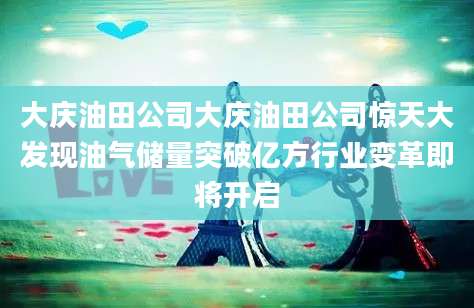 大庆油田公司大庆油田公司惊天大发现油气储量突破亿方行业变革即将开启