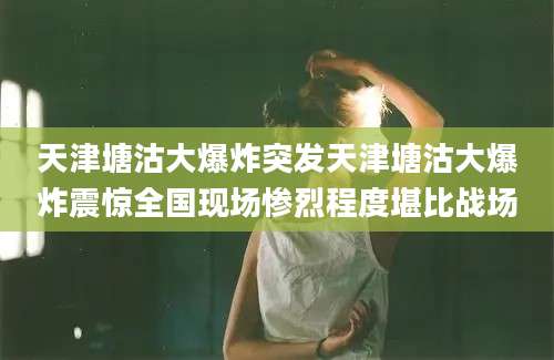 天津塘沽大爆炸突发天津塘沽大爆炸震惊全国现场惨烈程度堪比战场