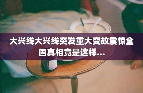 大兴线大兴线突发重大变故震惊全国真相竟是这样...