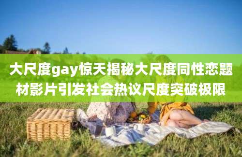 大尺度gay惊天揭秘大尺度同性恋题材影片引发社会热议尺度突破极限