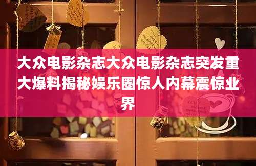 大众电影杂志大众电影杂志突发重大爆料揭秘娱乐圈惊人内幕震惊业界
