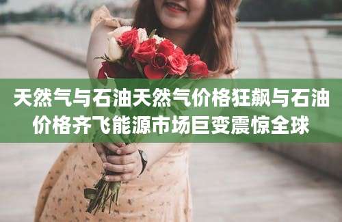 天然气与石油天然气价格狂飙与石油价格齐飞能源市场巨变震惊全球