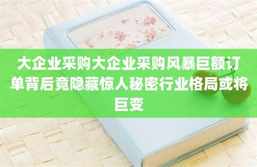 大企业采购大企业采购风暴巨额订单背后竟隐藏惊人秘密行业格局或将巨变
