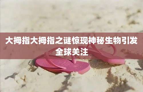 大拇指大拇指之谜惊现神秘生物引发全球关注