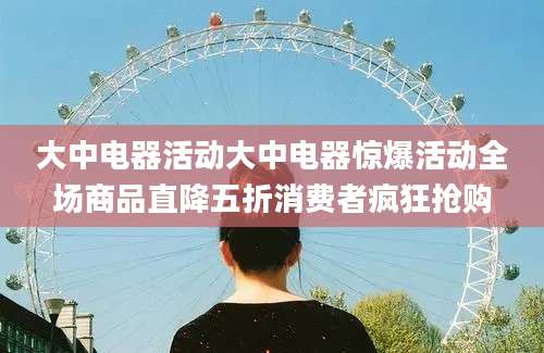 大中电器活动大中电器惊爆活动全场商品直降五折消费者疯狂抢购