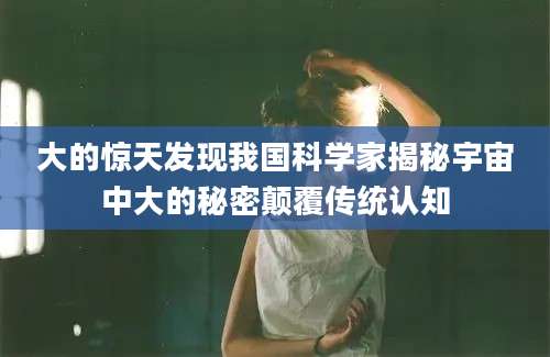 大的惊天发现我国科学家揭秘宇宙中大的秘密颠覆传统认知