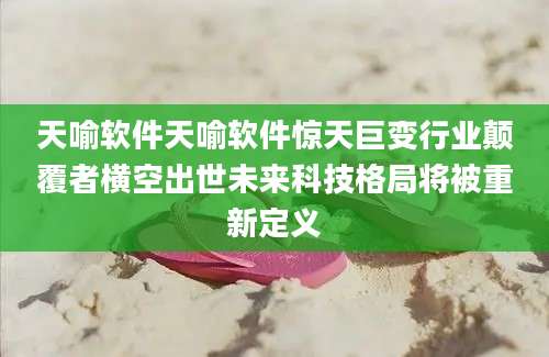 天喻软件天喻软件惊天巨变行业颠覆者横空出世未来科技格局将被重新定义