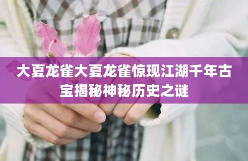 大夏龙雀大夏龙雀惊现江湖千年古宝揭秘神秘历史之谜