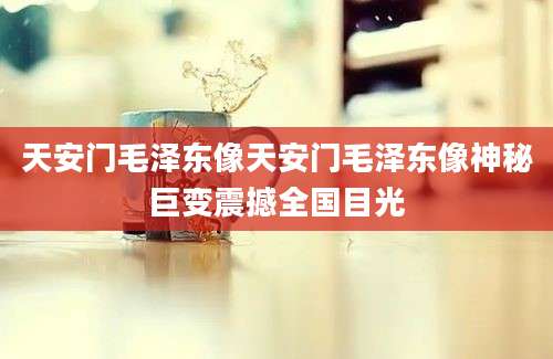 天安门毛泽东像天安门毛泽东像神秘巨变震撼全国目光