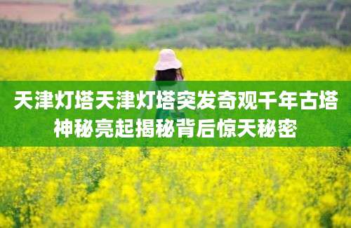 天津灯塔天津灯塔突发奇观千年古塔神秘亮起揭秘背后惊天秘密