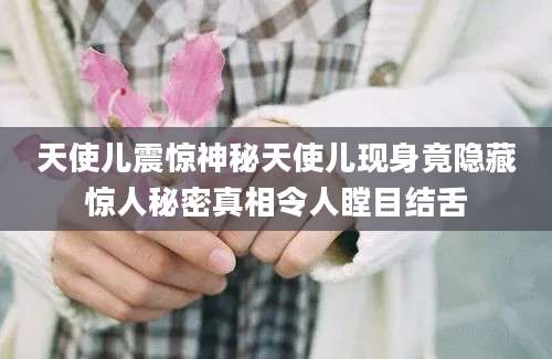 天使儿震惊神秘天使儿现身竟隐藏惊人秘密真相令人瞠目结舌