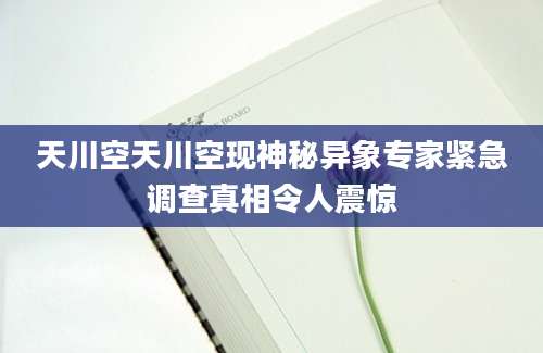 天川空天川空现神秘异象专家紧急调查真相令人震惊