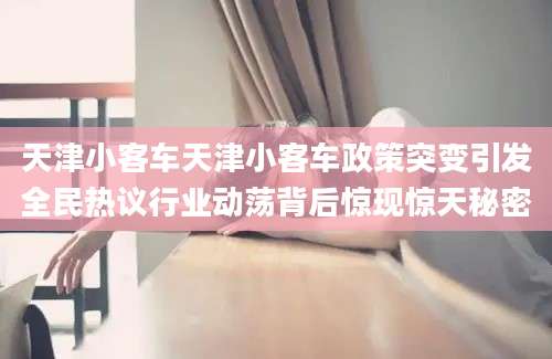 天津小客车天津小客车政策突变引发全民热议行业动荡背后惊现惊天秘密