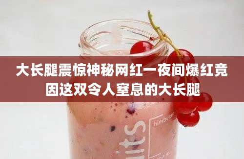 大长腿震惊神秘网红一夜间爆红竟因这双令人窒息的大长腿