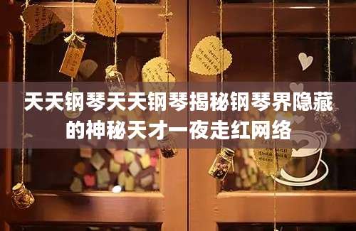 天天钢琴天天钢琴揭秘钢琴界隐藏的神秘天才一夜走红网络