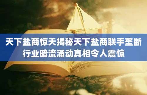 天下盐商惊天揭秘天下盐商联手垄断行业暗流涌动真相令人震惊