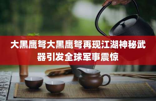 大黑鹰弩大黑鹰弩再现江湖神秘武器引发全球军事震惊