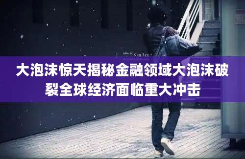 大泡沫惊天揭秘金融领域大泡沫破裂全球经济面临重大冲击