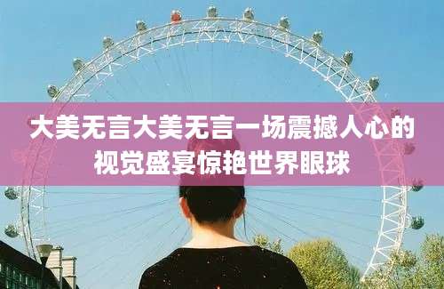 大美无言大美无言一场震撼人心的视觉盛宴惊艳世界眼球
