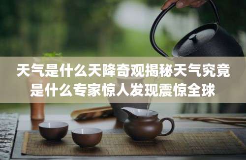 天气是什么天降奇观揭秘天气究竟是什么专家惊人发现震惊全球