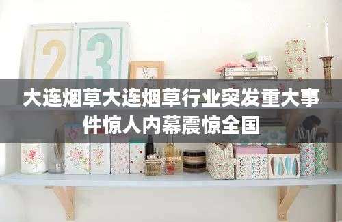 大连烟草大连烟草行业突发重大事件惊人内幕震惊全国