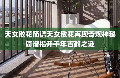 天女散花简谱天女散花再现奇观神秘简谱揭开千年古韵之谜