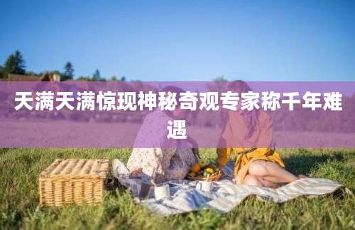 天满天满惊现神秘奇观专家称千年难遇