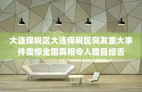 大连保税区大连保税区突发重大事件震惊全国真相令人瞠目结舌