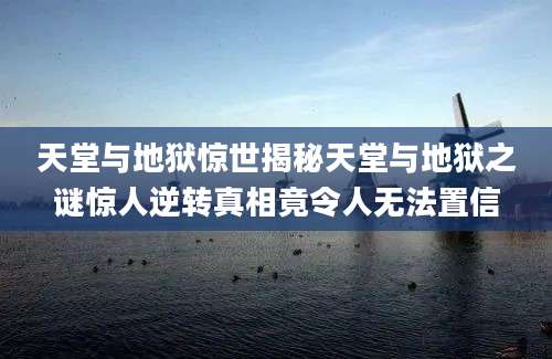 天堂与地狱惊世揭秘天堂与地狱之谜惊人逆转真相竟令人无法置信