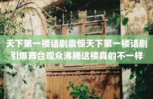天下第一楼话剧震惊天下第一楼话剧引爆舞台观众沸腾这楼真的不一样