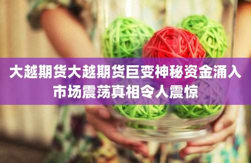 大越期货大越期货巨变神秘资金涌入市场震荡真相令人震惊
