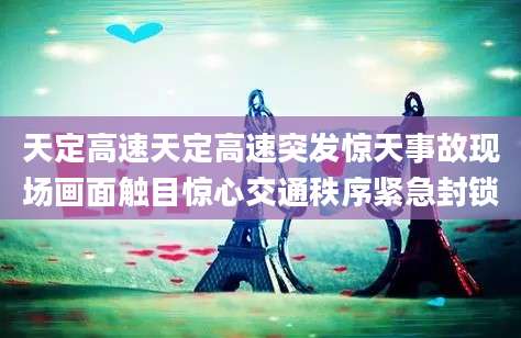 天定高速天定高速突发惊天事故现场画面触目惊心交通秩序紧急封锁