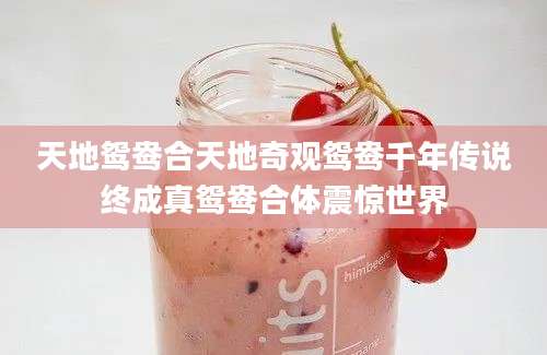 天地鸳鸯合天地奇观鸳鸯千年传说终成真鸳鸯合体震惊世界