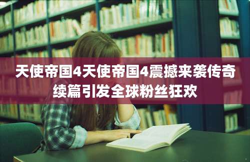 天使帝国4天使帝国4震撼来袭传奇续篇引发全球粉丝狂欢
