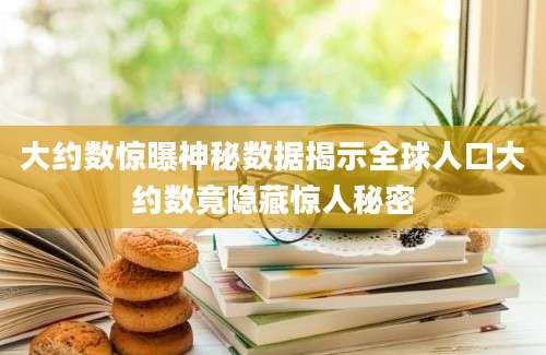 大约数惊曝神秘数据揭示全球人口大约数竟隐藏惊人秘密