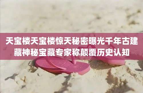 天宝楼天宝楼惊天秘密曝光千年古建藏神秘宝藏专家称颠覆历史认知