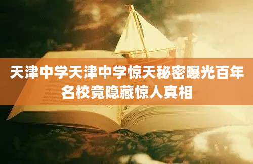 天津中学天津中学惊天秘密曝光百年名校竟隐藏惊人真相
