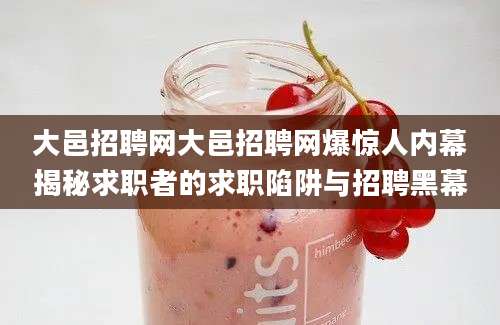 大邑招聘网大邑招聘网爆惊人内幕揭秘求职者的求职陷阱与招聘黑幕