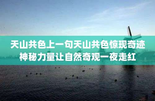 天山共色上一句天山共色惊现奇迹神秘力量让自然奇观一夜走红