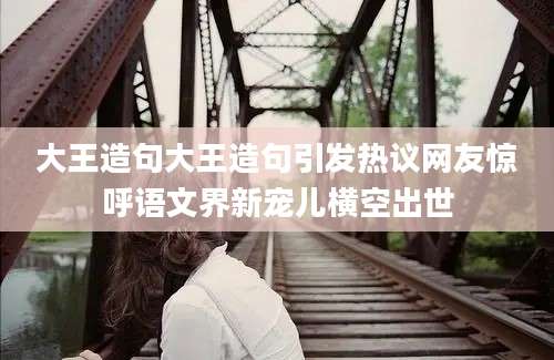 大王造句大王造句引发热议网友惊呼语文界新宠儿横空出世