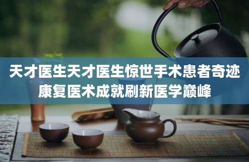 天才医生天才医生惊世手术患者奇迹康复医术成就刷新医学巅峰