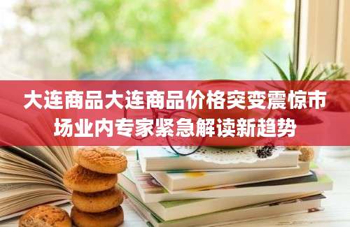 大连商品大连商品价格突变震惊市场业内专家紧急解读新趋势