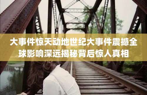 大事件惊天动地世纪大事件震撼全球影响深远揭秘背后惊人真相
