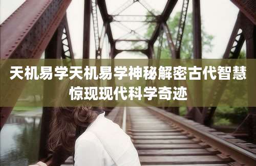 天机易学天机易学神秘解密古代智慧惊现现代科学奇迹