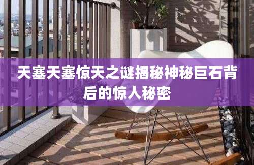 天塞天塞惊天之谜揭秘神秘巨石背后的惊人秘密